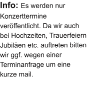 Info: Es werden nur Konzerttermine veröffentlicht. Da wir auch bei Hochzeiten, Trauerfeiern Jubiläen etc. auftreten bitten wir ggf. wegen einer Terminanfrage um eine kurze mail.